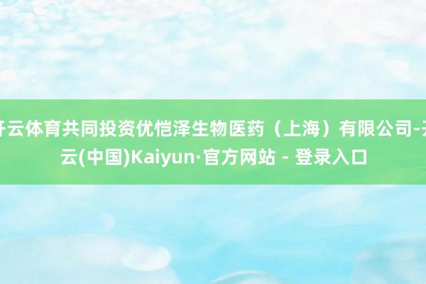 开云体育共同投资优恺泽生物医药（上海）有限公司-开云(中国)Kaiyun·官方网站 - 登录入口