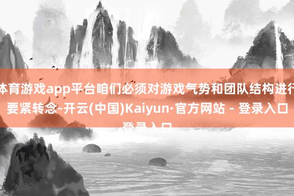体育游戏app平台咱们必须对游戏气势和团队结构进行要紧转念-开云(中国)Kaiyun·官方网站 - 登录入口