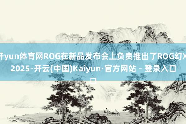 开yun体育网ROG在新品发布会上负责推出了ROG幻X 2025-开云(中国)Kaiyun·官方网站 - 登录入口