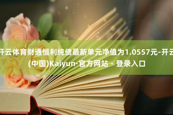 开云体育财通恒利纯债最新单元净值为1.0557元-开云(中国)Kaiyun·官方网站 - 登录入口