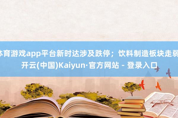 体育游戏app平台新时达涉及跌停；饮料制造板块走弱-开云(中国)Kaiyun·官方网站 - 登录入口