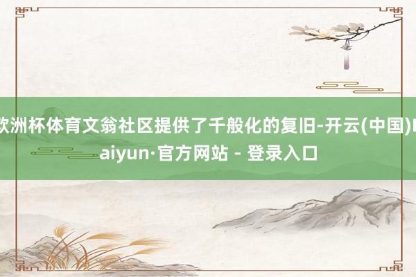 欧洲杯体育文翁社区提供了千般化的复旧-开云(中国)Kaiyun·官方网站 - 登录入口