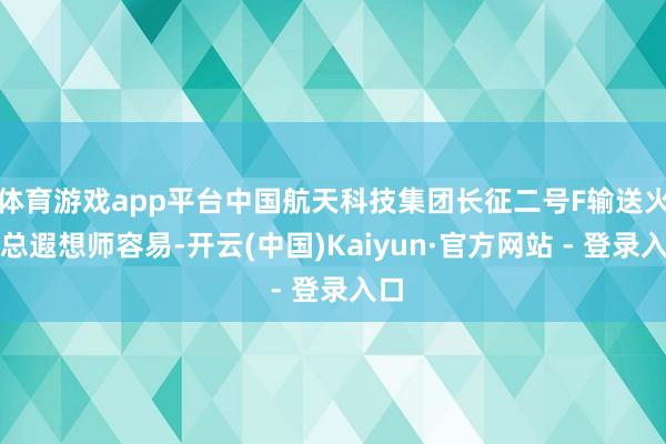 体育游戏app平台中国航天科技集团长征二号F输送火箭总遐想师容易-开云(中国)Kaiyun·官方网站 - 登录入口