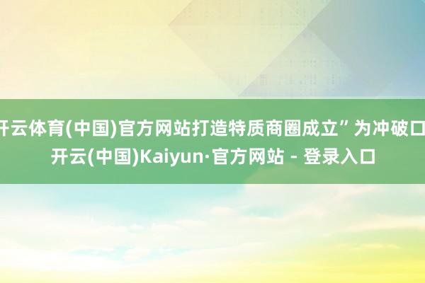 开云体育(中国)官方网站打造特质商圈成立”为冲破口-开云(中国)Kaiyun·官方网站 - 登录入口