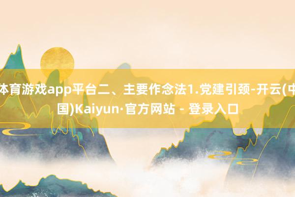 体育游戏app平台二、主要作念法1.党建引颈-开云(中国)Kaiyun·官方网站 - 登录入口