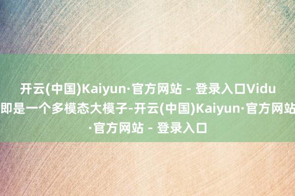 开云(中国)Kaiyun·官方网站 - 登录入口Vidu的基座本人即是一个多模态大模子-开云(中国)Kaiyun·官方网站 - 登录入口