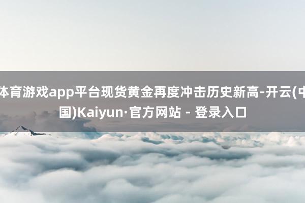 体育游戏app平台现货黄金再度冲击历史新高-开云(中国)Kaiyun·官方网站 - 登录入口