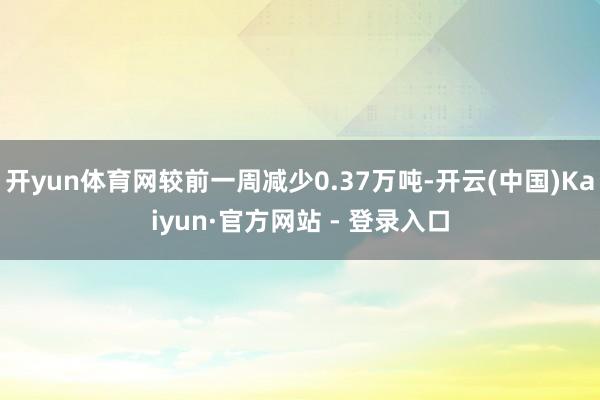 开yun体育网较前一周减少0.37万吨-开云(中国)Kaiyun·官方网站 - 登录入口
