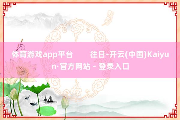 体育游戏app平台 往日-开云(中国)Kaiyun·官方网站 - 登录入口