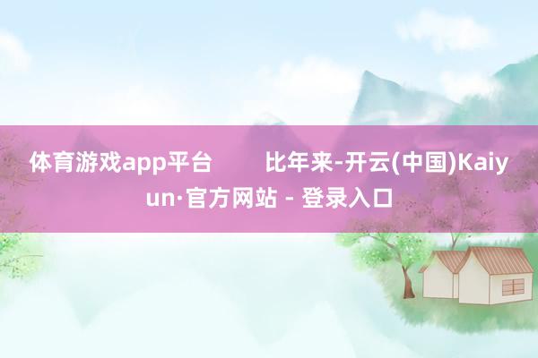 体育游戏app平台        比年来-开云(中国)Kaiyun·官方网站 - 登录入口