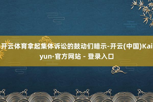 开云体育拿起集体诉讼的鼓动们暗示-开云(中国)Kaiyun·官方网站 - 登录入口
