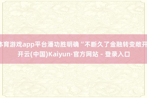 体育游戏app平台潘功胜明确“不断久了金融转变敞开-开云(中国)Kaiyun·官方网站 - 登录入口